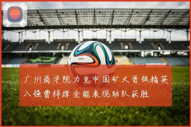 广州商学院力克中国矿大晋级精英八强曹梓烽全能表现助队获胜