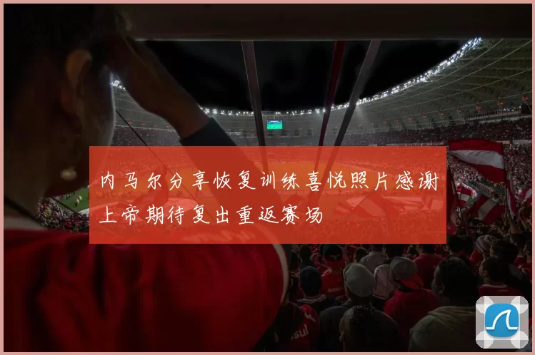 内马尔分享恢复训练喜悦照片感谢上帝期待复出重返赛场