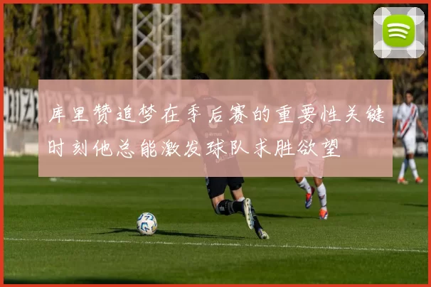 库里赞追梦在季后赛的重要性关键时刻他总能激发球队求胜欲望