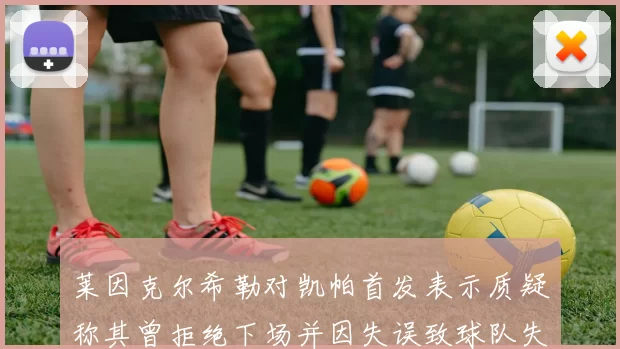 莱因克尔希勒对凯帕首发表示质疑称其曾拒绝下场并因失误致球队失球