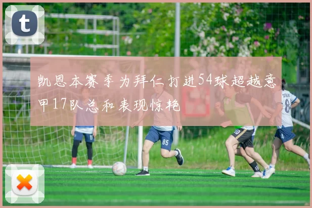 凯恩本赛季为拜仁打进54球超越意甲17队总和表现惊艳