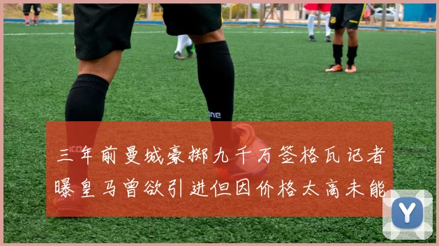 三年前曼城豪掷九千万签格瓦记者曝皇马曾欲引进但因价格太高未能成行