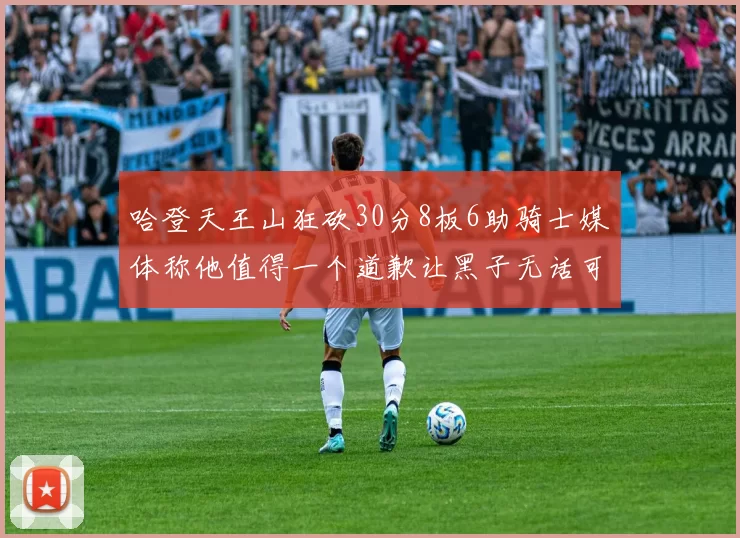 哈登天王山狂砍30分8板6助骑士媒体称他值得一个道歉让黑子无话可说