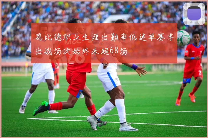 恩比德职业生涯出勤率低迷单赛季出战场次始终未超68场
