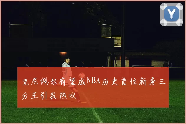 克尼佩尔有望成NBA历史首位新秀三分王引发热议