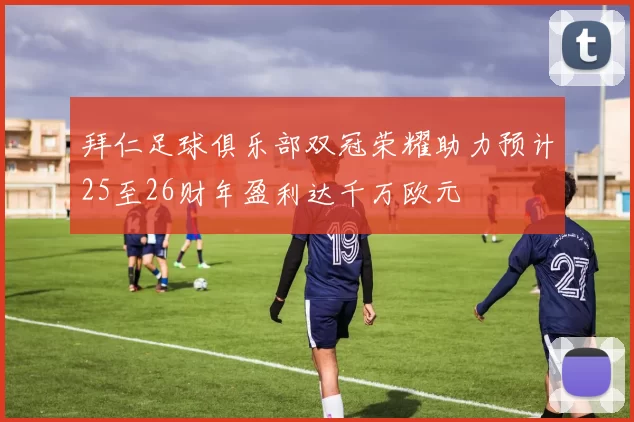 拜仁足球俱乐部双冠荣耀助力预计25至26财年盈利达千万欧元