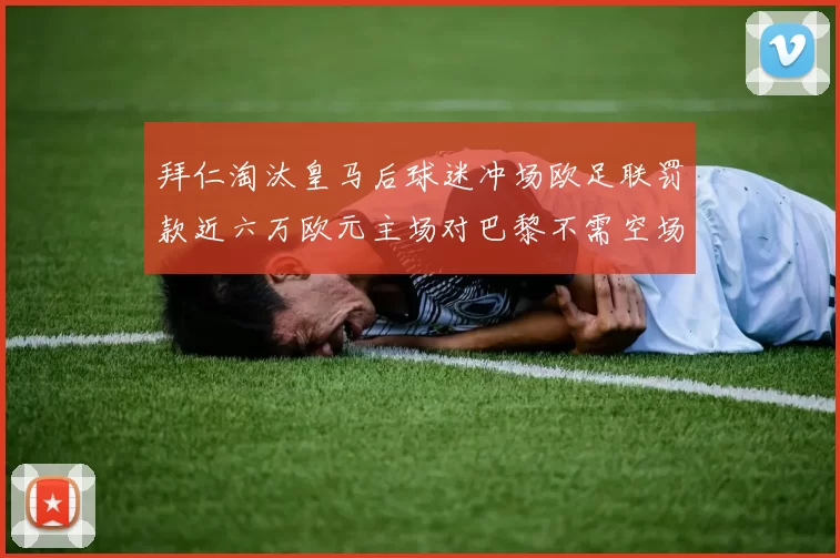 拜仁淘汰皇马后球迷冲场欧足联罚款近六万欧元主场对巴黎不需空场