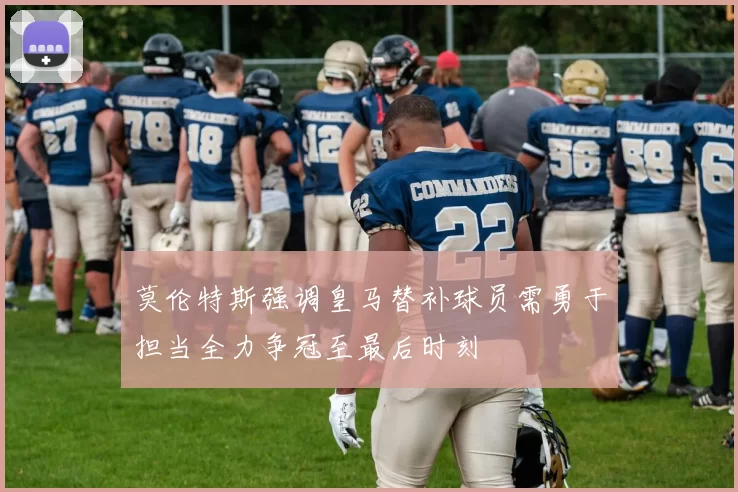 莫伦特斯强调皇马替补球员需勇于担当全力争冠至最后时刻