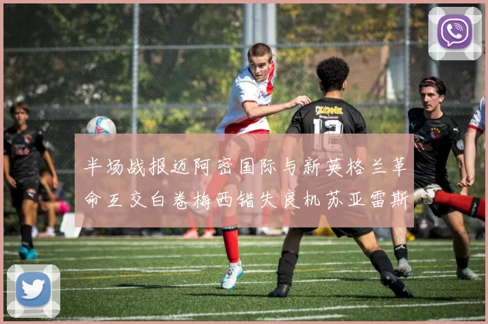 半场战报迈阿密国际与新英格兰革命互交白卷梅西错失良机苏亚雷斯劲射威胁