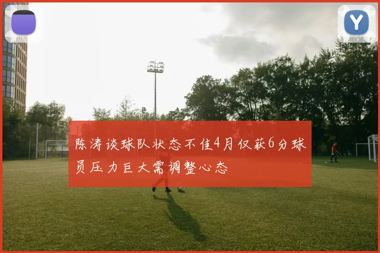 陈涛谈球队状态不佳4月仅获6分球员压力巨大需调整心态