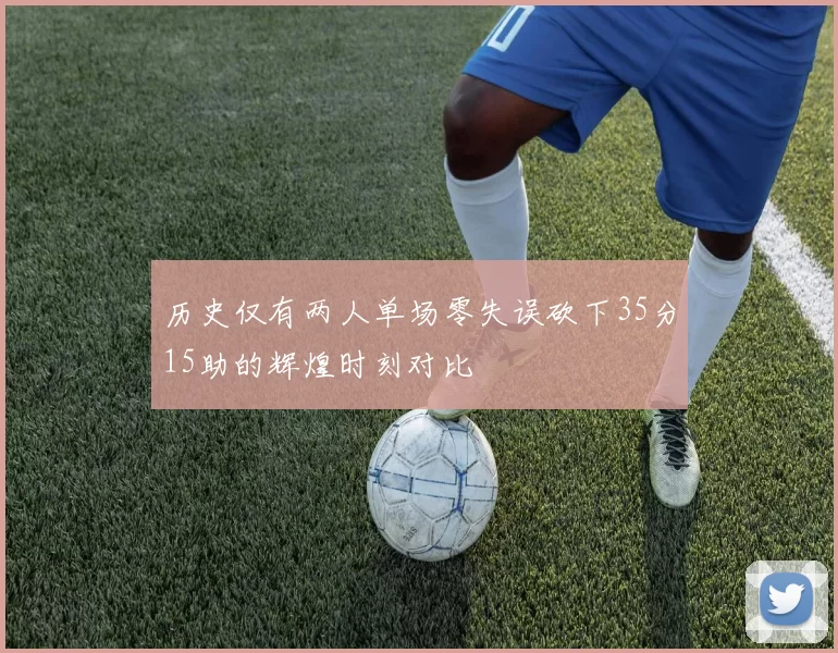 历史仅有两人单场零失误砍下35分15助的辉煌时刻对比