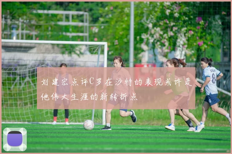 刘建宏点评C罗在沙特的表现或许是他伟大生涯的新转折点