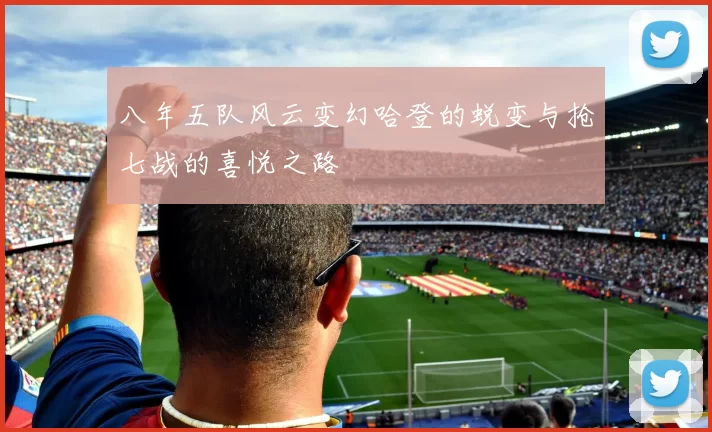 八年五队风云变幻哈登的蜕变与抢七战的喜悦之路