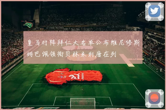 皇马对阵拜仁大名单公布维尼修斯姆巴佩领衔贝林米利唐在列
