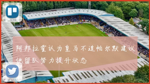 阿邦拉霍认为皇马不追帕尔默建议他留队努力提升状态