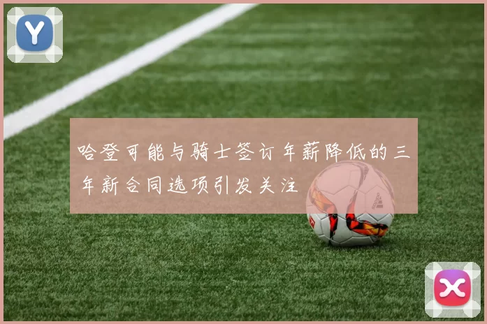 哈登可能与骑士签订年薪降低的三年新合同选项引发关注