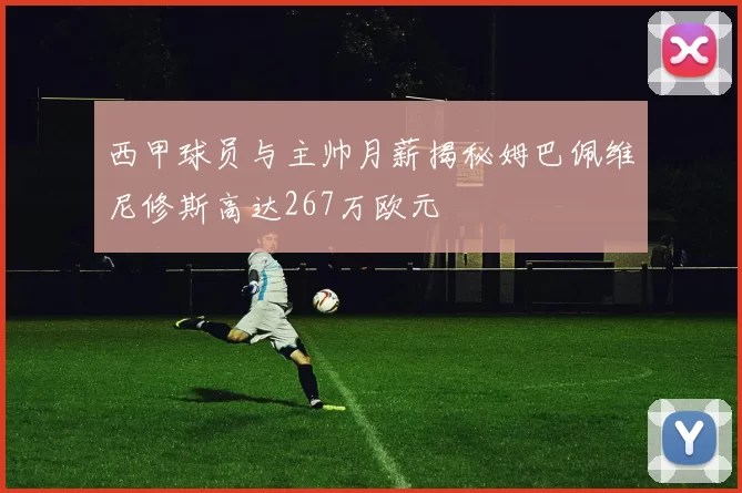 西甲球员与主帅月薪揭秘姆巴佩维尼修斯高达267万欧元