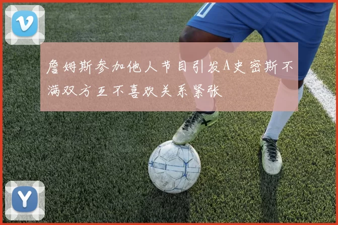 詹姆斯参加他人节目引发A史密斯不满双方互不喜欢关系紧张
