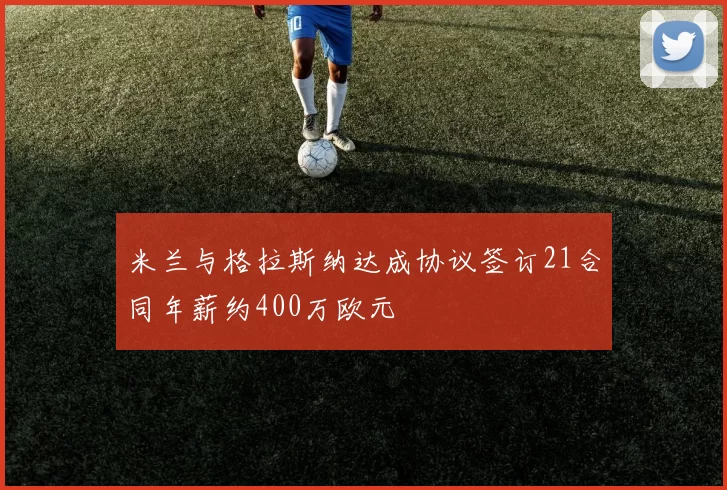 米兰与格拉斯纳达成协议签订21合同年薪约400万欧元